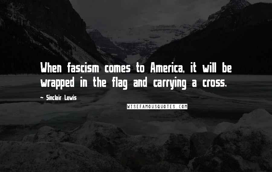 Sinclair Lewis Quotes: When fascism comes to America, it will be wrapped in the flag and carrying a cross.