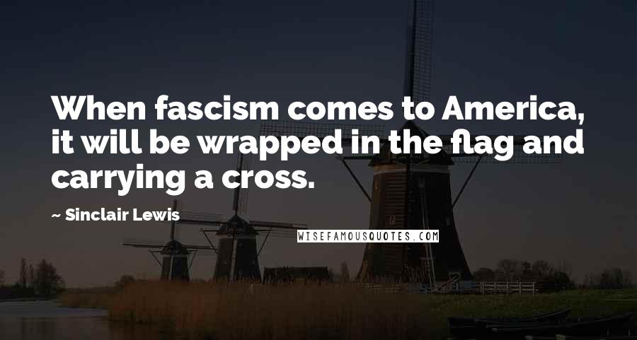 Sinclair Lewis Quotes: When fascism comes to America, it will be wrapped in the flag and carrying a cross.