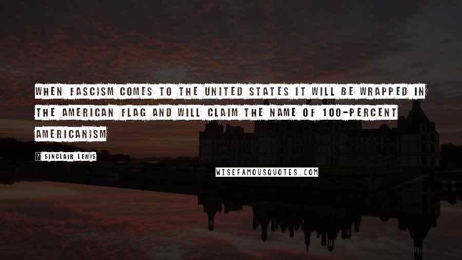 Sinclair Lewis Quotes: When fascism comes to the United States it will be wrapped in the American flag and will claim the name of 100-percent Americanism