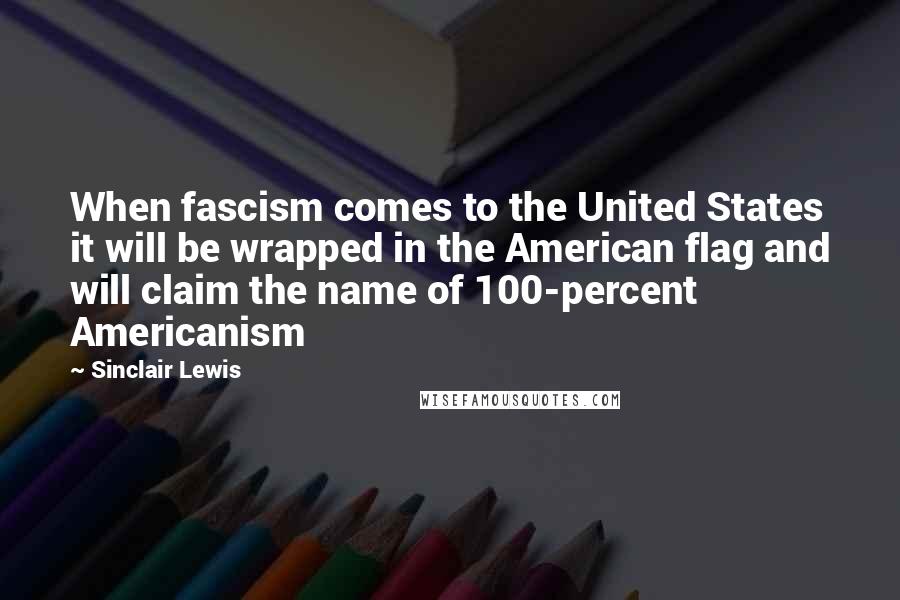 Sinclair Lewis Quotes: When fascism comes to the United States it will be wrapped in the American flag and will claim the name of 100-percent Americanism