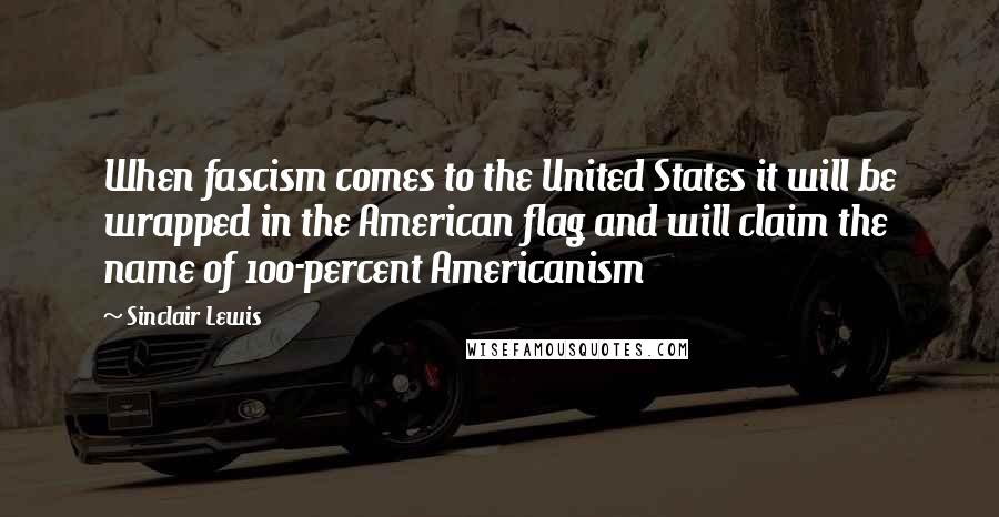 Sinclair Lewis Quotes: When fascism comes to the United States it will be wrapped in the American flag and will claim the name of 100-percent Americanism