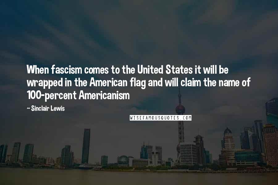 Sinclair Lewis Quotes: When fascism comes to the United States it will be wrapped in the American flag and will claim the name of 100-percent Americanism