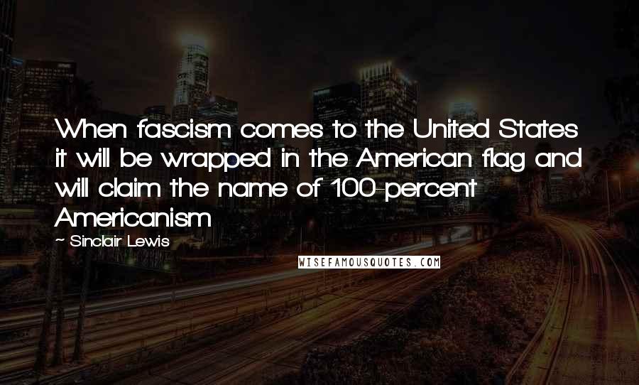 Sinclair Lewis Quotes: When fascism comes to the United States it will be wrapped in the American flag and will claim the name of 100-percent Americanism