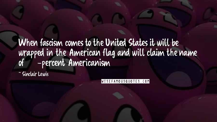 Sinclair Lewis Quotes: When fascism comes to the United States it will be wrapped in the American flag and will claim the name of 100-percent Americanism