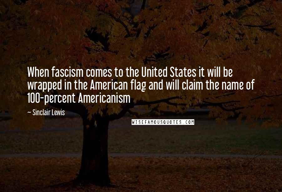 Sinclair Lewis Quotes: When fascism comes to the United States it will be wrapped in the American flag and will claim the name of 100-percent Americanism