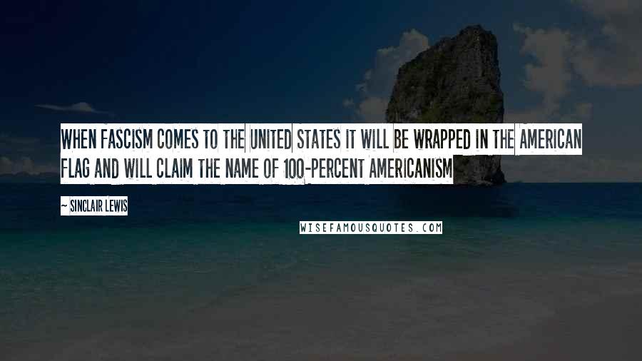 Sinclair Lewis Quotes: When fascism comes to the United States it will be wrapped in the American flag and will claim the name of 100-percent Americanism