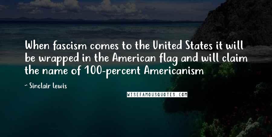 Sinclair Lewis Quotes: When fascism comes to the United States it will be wrapped in the American flag and will claim the name of 100-percent Americanism