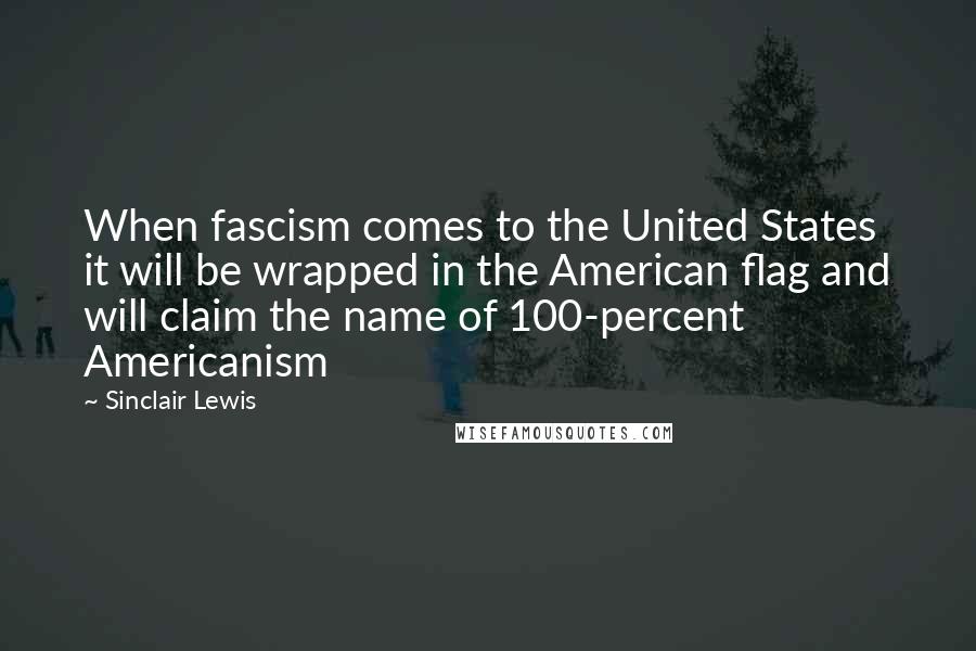 Sinclair Lewis Quotes: When fascism comes to the United States it will be wrapped in the American flag and will claim the name of 100-percent Americanism