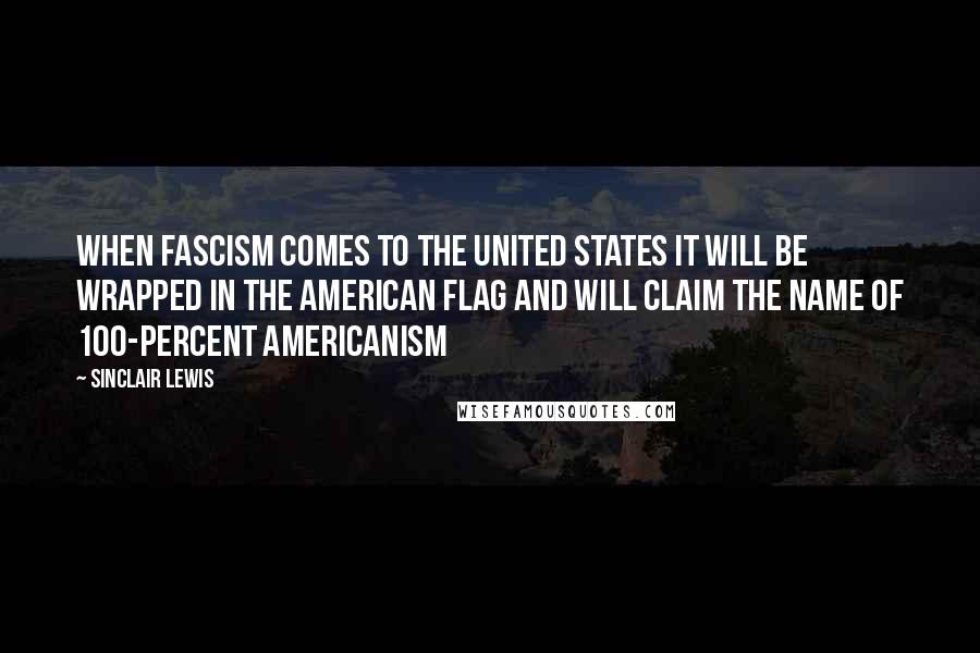 Sinclair Lewis Quotes: When fascism comes to the United States it will be wrapped in the American flag and will claim the name of 100-percent Americanism