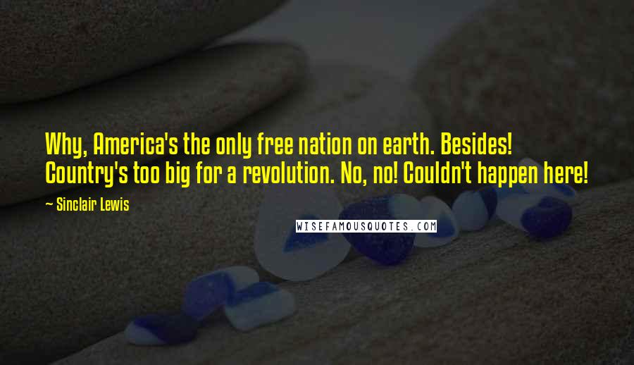 Sinclair Lewis Quotes: Why, America's the only free nation on earth. Besides! Country's too big for a revolution. No, no! Couldn't happen here!