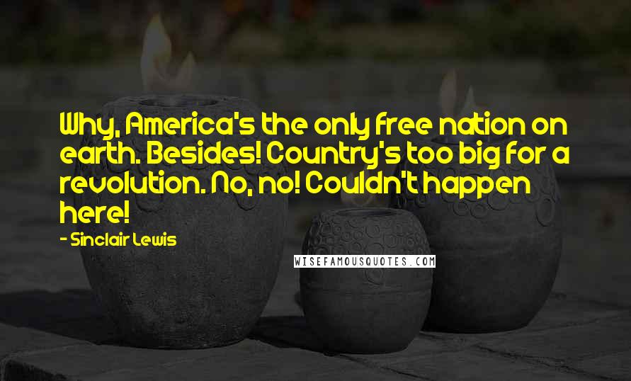 Sinclair Lewis Quotes: Why, America's the only free nation on earth. Besides! Country's too big for a revolution. No, no! Couldn't happen here!