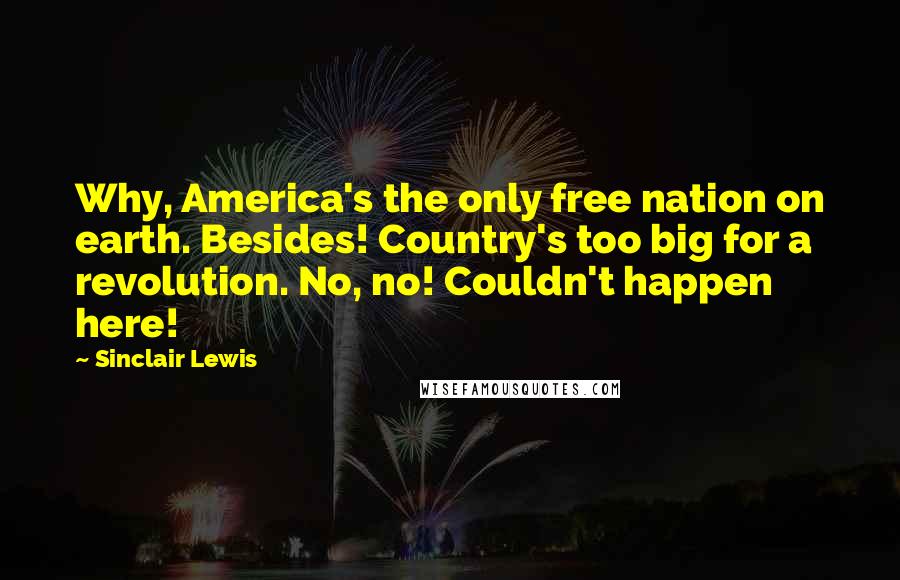 Sinclair Lewis Quotes: Why, America's the only free nation on earth. Besides! Country's too big for a revolution. No, no! Couldn't happen here!