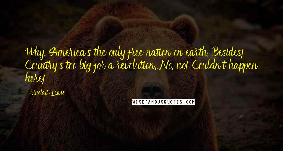 Sinclair Lewis Quotes: Why, America's the only free nation on earth. Besides! Country's too big for a revolution. No, no! Couldn't happen here!