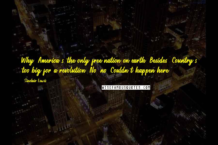 Sinclair Lewis Quotes: Why, America's the only free nation on earth. Besides! Country's too big for a revolution. No, no! Couldn't happen here!