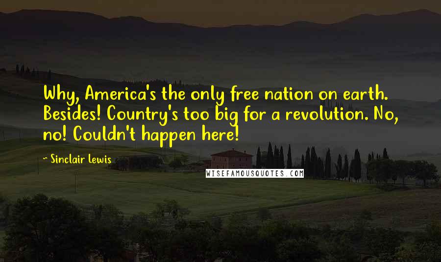 Sinclair Lewis Quotes: Why, America's the only free nation on earth. Besides! Country's too big for a revolution. No, no! Couldn't happen here!