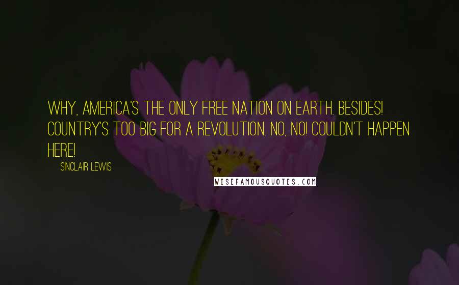 Sinclair Lewis Quotes: Why, America's the only free nation on earth. Besides! Country's too big for a revolution. No, no! Couldn't happen here!