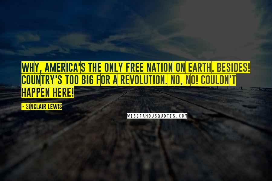Sinclair Lewis Quotes: Why, America's the only free nation on earth. Besides! Country's too big for a revolution. No, no! Couldn't happen here!