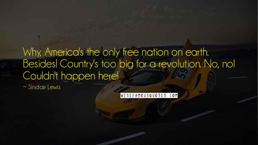 Sinclair Lewis Quotes: Why, America's the only free nation on earth. Besides! Country's too big for a revolution. No, no! Couldn't happen here!