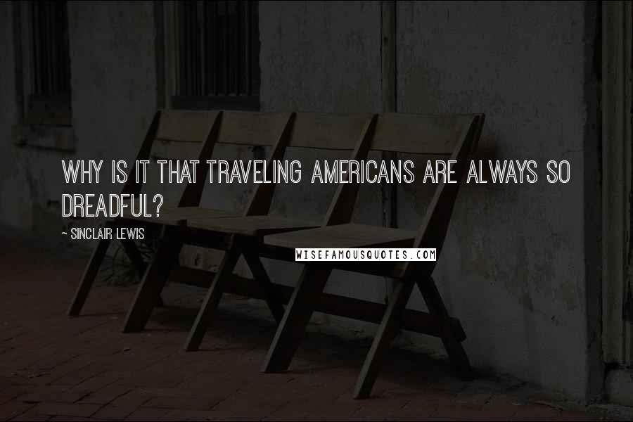 Sinclair Lewis Quotes: Why is it that traveling Americans are always so dreadful?