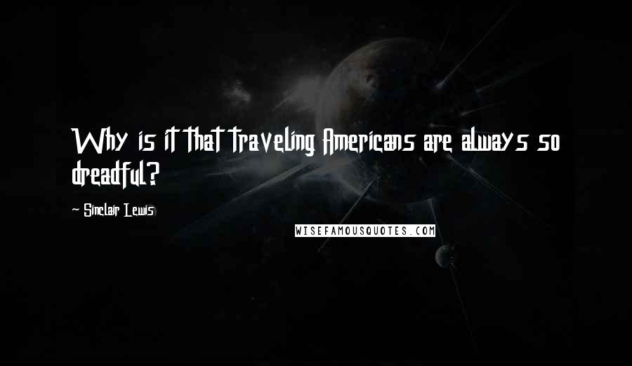 Sinclair Lewis Quotes: Why is it that traveling Americans are always so dreadful?