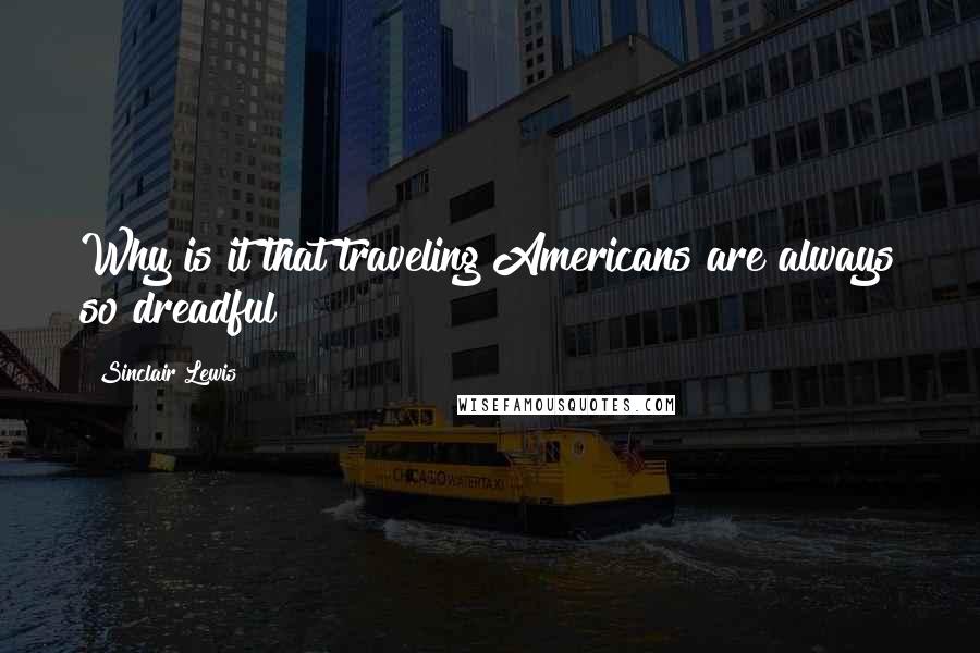 Sinclair Lewis Quotes: Why is it that traveling Americans are always so dreadful?