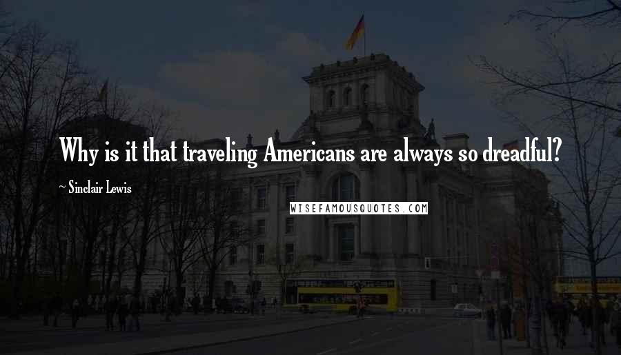 Sinclair Lewis Quotes: Why is it that traveling Americans are always so dreadful?