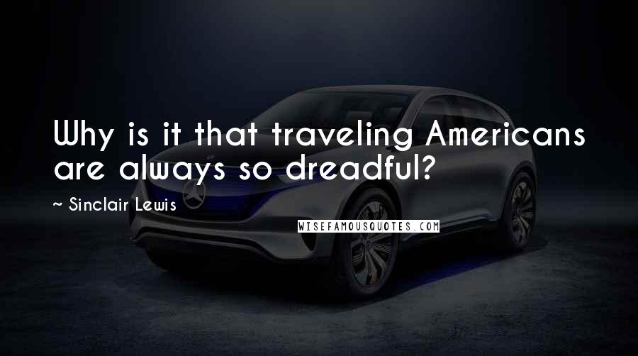 Sinclair Lewis Quotes: Why is it that traveling Americans are always so dreadful?