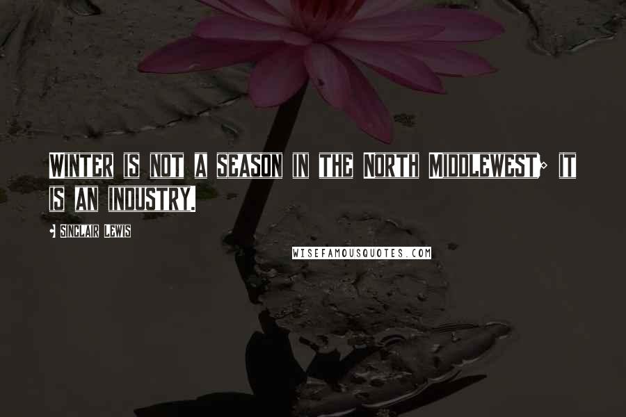 Sinclair Lewis Quotes: Winter is not a season in the North Middlewest; it is an industry.