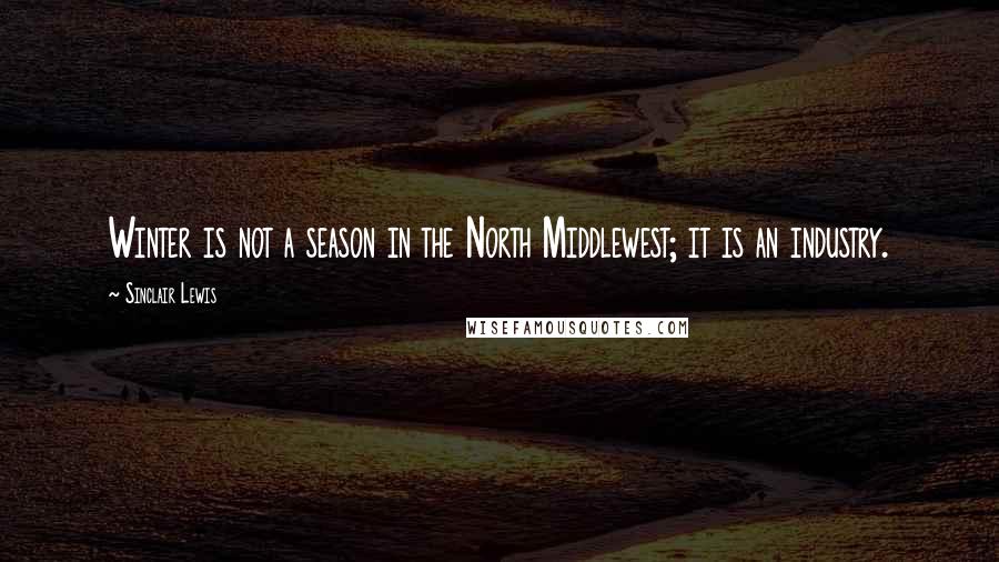 Sinclair Lewis Quotes: Winter is not a season in the North Middlewest; it is an industry.