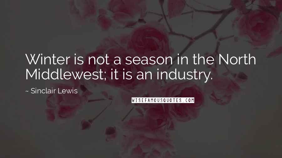 Sinclair Lewis Quotes: Winter is not a season in the North Middlewest; it is an industry.