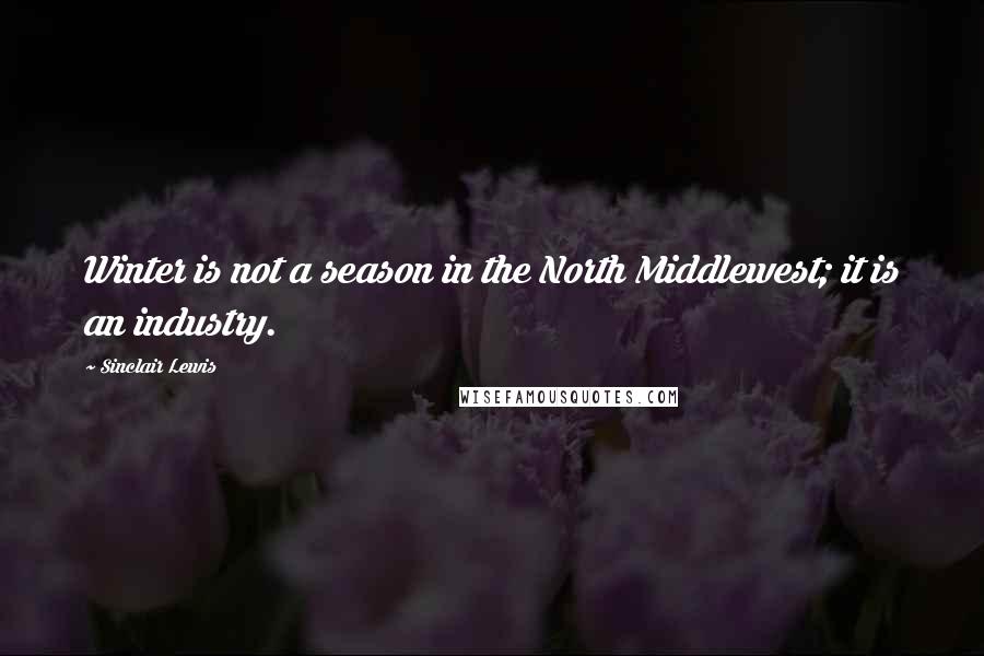 Sinclair Lewis Quotes: Winter is not a season in the North Middlewest; it is an industry.