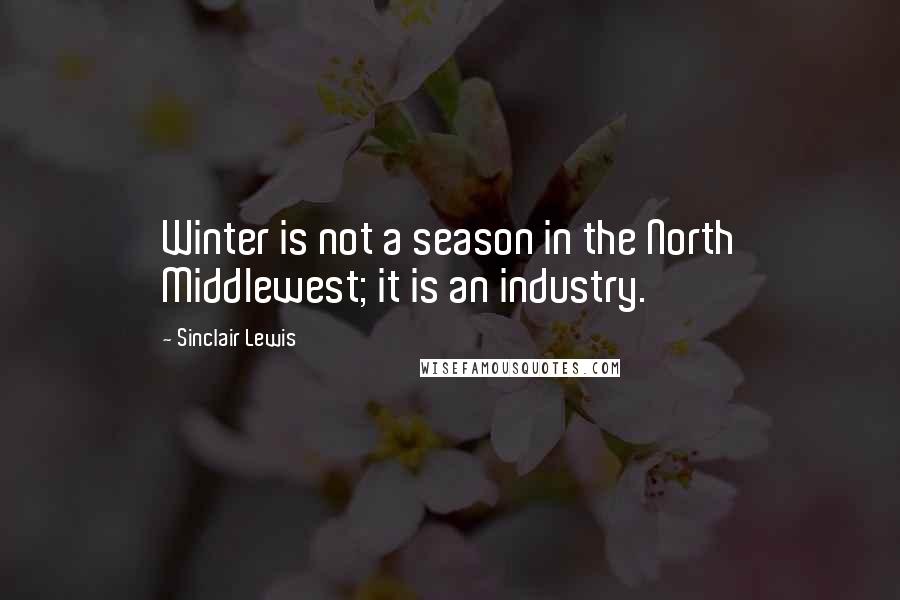 Sinclair Lewis Quotes: Winter is not a season in the North Middlewest; it is an industry.