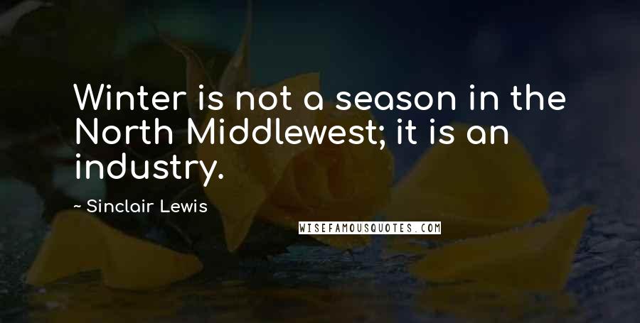 Sinclair Lewis Quotes: Winter is not a season in the North Middlewest; it is an industry.