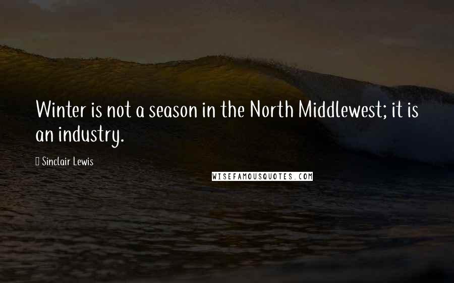 Sinclair Lewis Quotes: Winter is not a season in the North Middlewest; it is an industry.