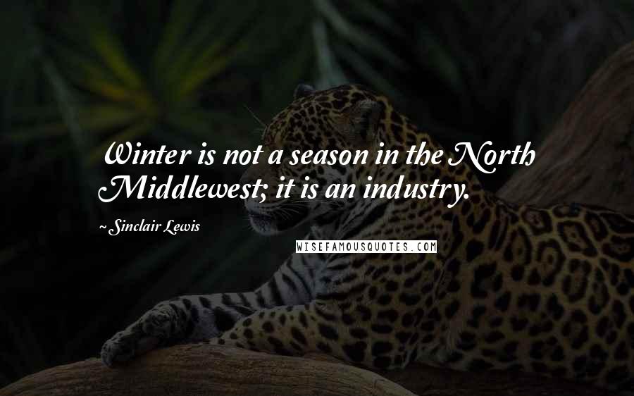 Sinclair Lewis Quotes: Winter is not a season in the North Middlewest; it is an industry.