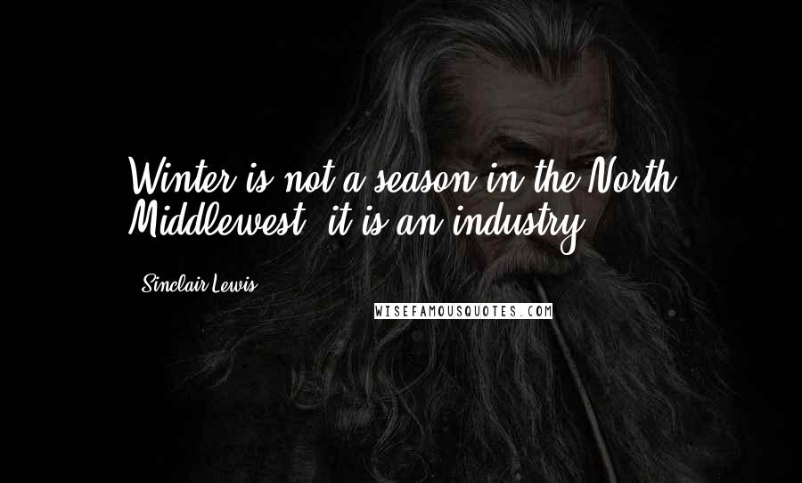 Sinclair Lewis Quotes: Winter is not a season in the North Middlewest; it is an industry.