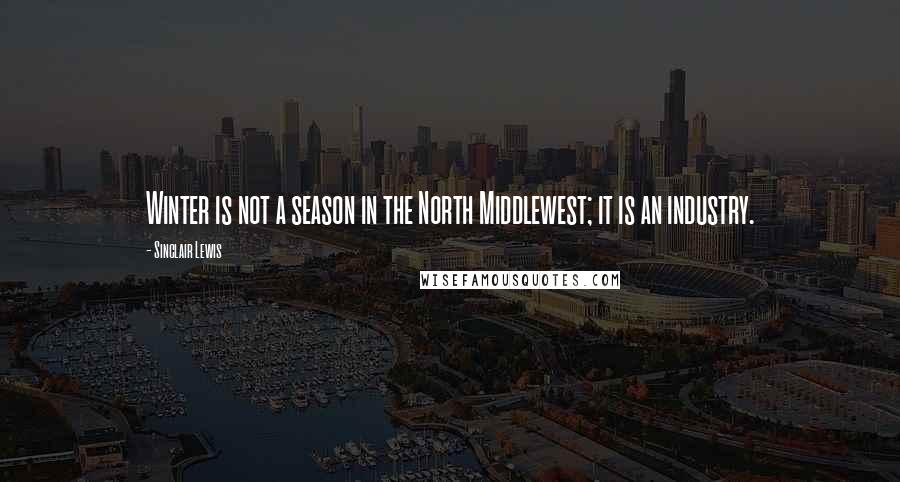 Sinclair Lewis Quotes: Winter is not a season in the North Middlewest; it is an industry.