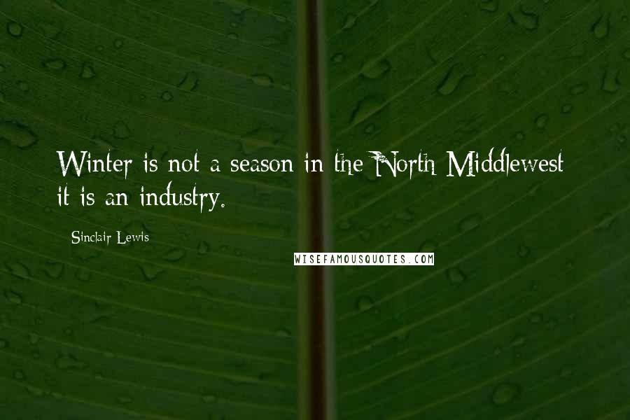 Sinclair Lewis Quotes: Winter is not a season in the North Middlewest; it is an industry.