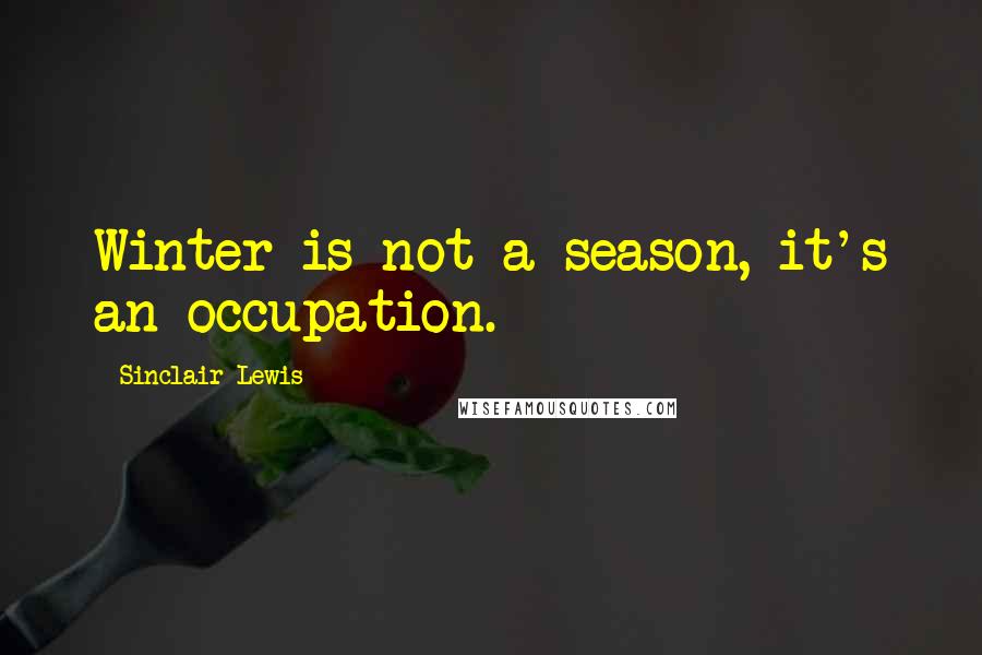 Sinclair Lewis Quotes: Winter is not a season, it's an occupation.