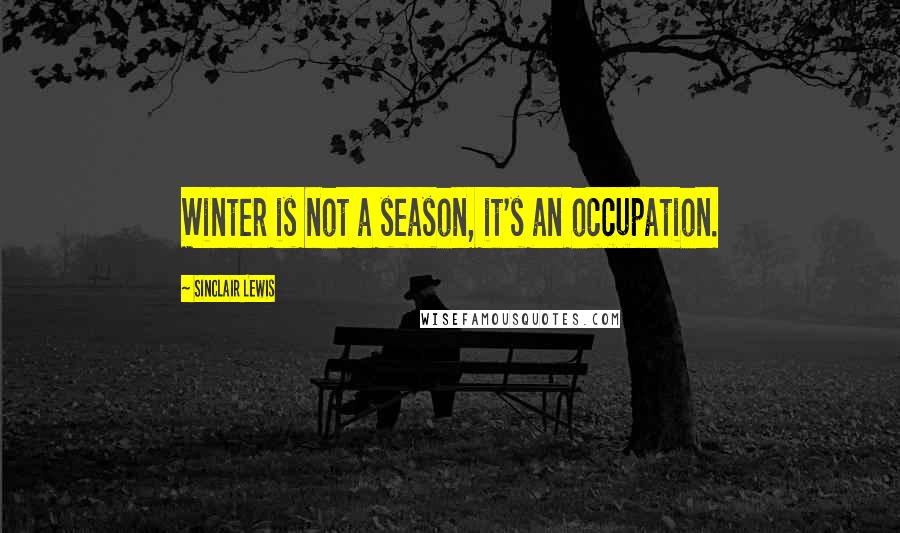 Sinclair Lewis Quotes: Winter is not a season, it's an occupation.