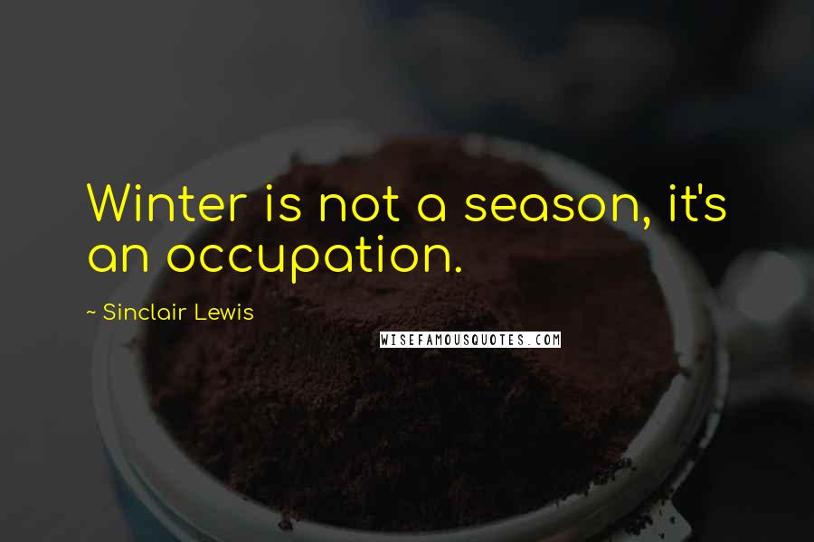 Sinclair Lewis Quotes: Winter is not a season, it's an occupation.