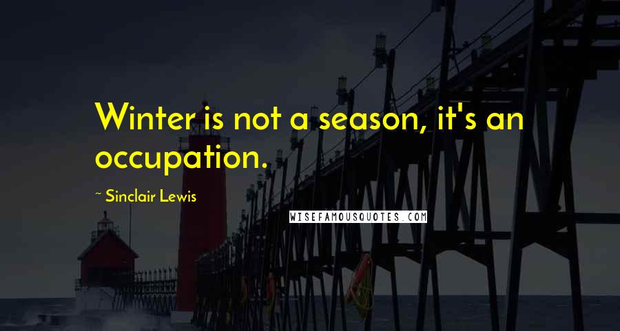 Sinclair Lewis Quotes: Winter is not a season, it's an occupation.