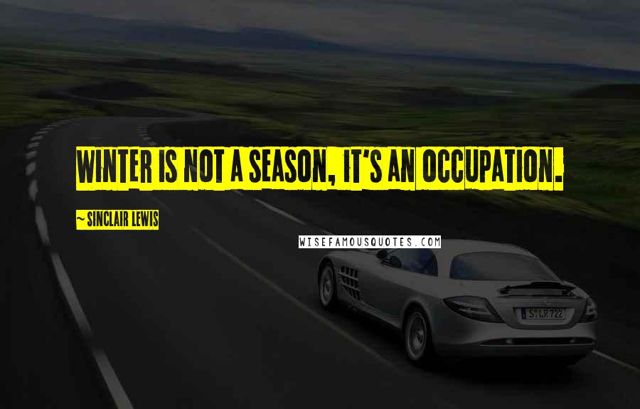 Sinclair Lewis Quotes: Winter is not a season, it's an occupation.
