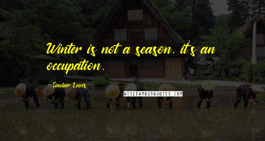 Sinclair Lewis Quotes: Winter is not a season, it's an occupation.