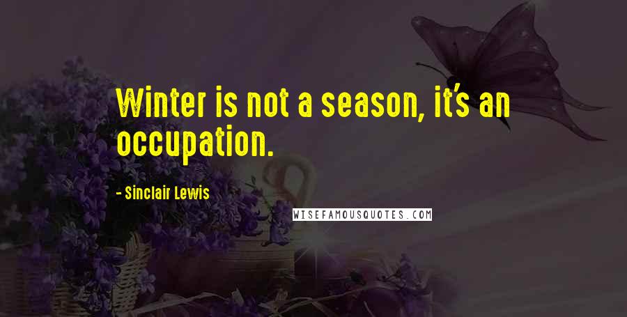 Sinclair Lewis Quotes: Winter is not a season, it's an occupation.