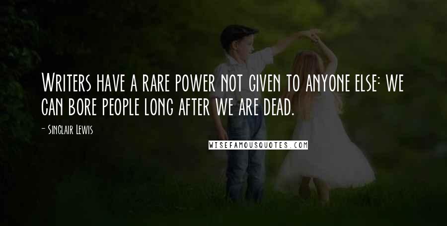 Sinclair Lewis Quotes: Writers have a rare power not given to anyone else: we can bore people long after we are dead.