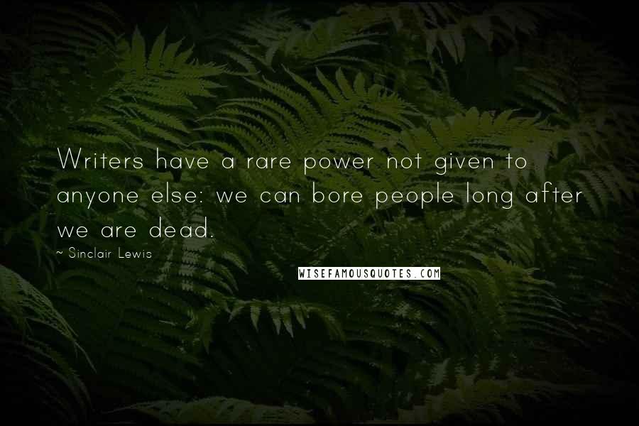 Sinclair Lewis Quotes: Writers have a rare power not given to anyone else: we can bore people long after we are dead.
