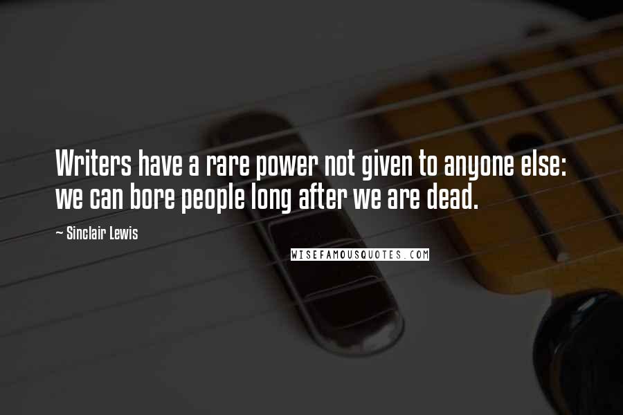 Sinclair Lewis Quotes: Writers have a rare power not given to anyone else: we can bore people long after we are dead.