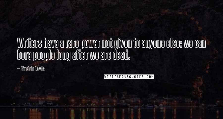 Sinclair Lewis Quotes: Writers have a rare power not given to anyone else: we can bore people long after we are dead.