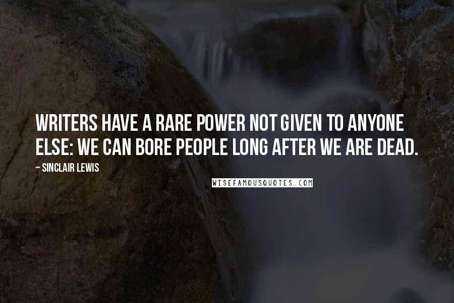 Sinclair Lewis Quotes: Writers have a rare power not given to anyone else: we can bore people long after we are dead.